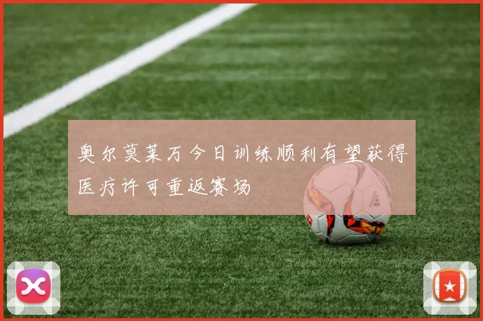 奥尔莫莱万今日训练顺利有望获得医疗许可重返赛场