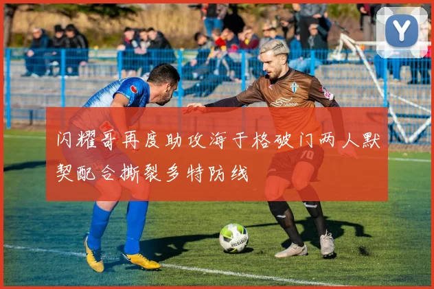 闪耀哥再度助攻海于格破门两人默契配合撕裂多特防线