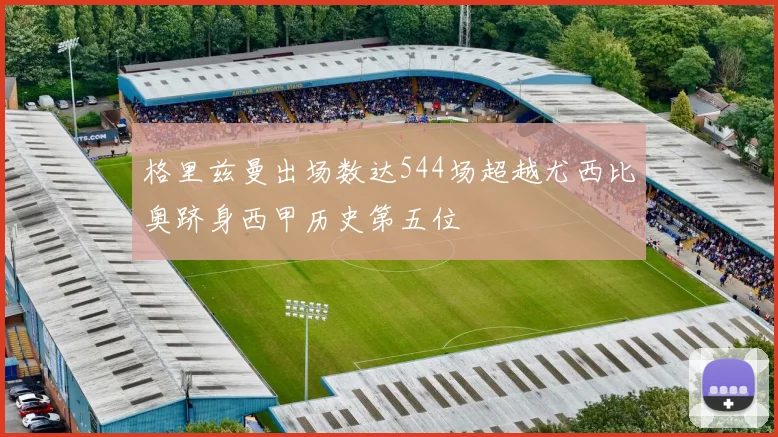 格里兹曼出场数达544场超越尤西比奥跻身西甲历史第五位