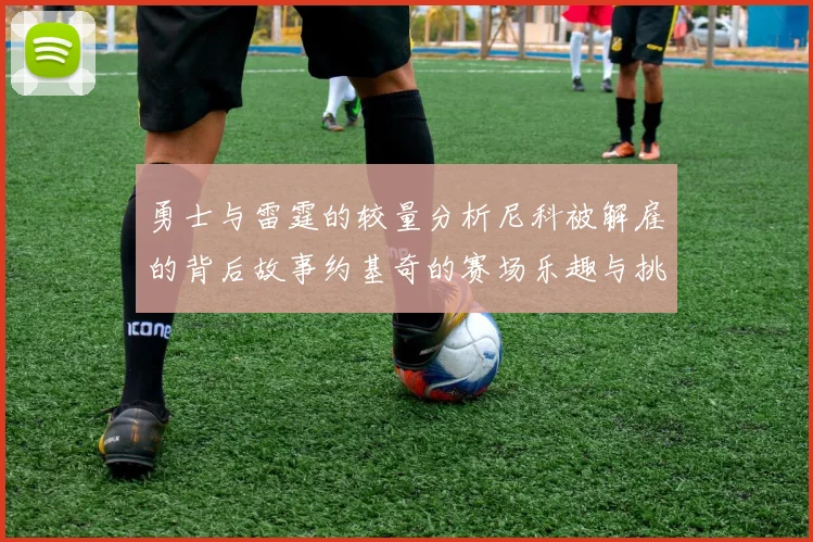 勇士与雷霆的较量分析尼科被解雇的背后故事约基奇的赛场乐趣与挑战
