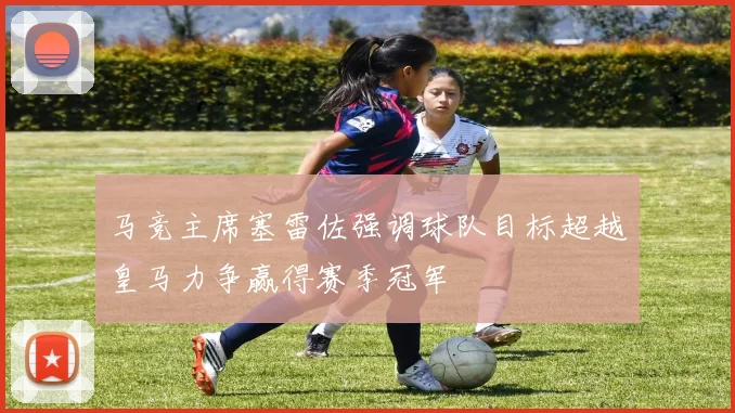 马竞主席塞雷佐强调球队目标超越皇马力争赢得赛季冠军