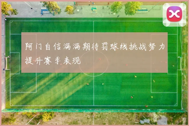 阿门自信满满期待罚球线挑战努力提升赛季表现