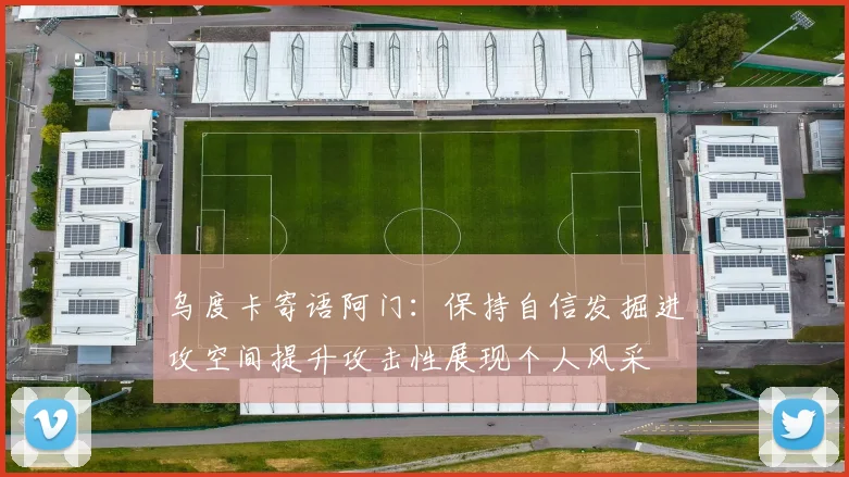 乌度卡寄语阿门：保持自信发掘进攻空间提升攻击性展现个人风采