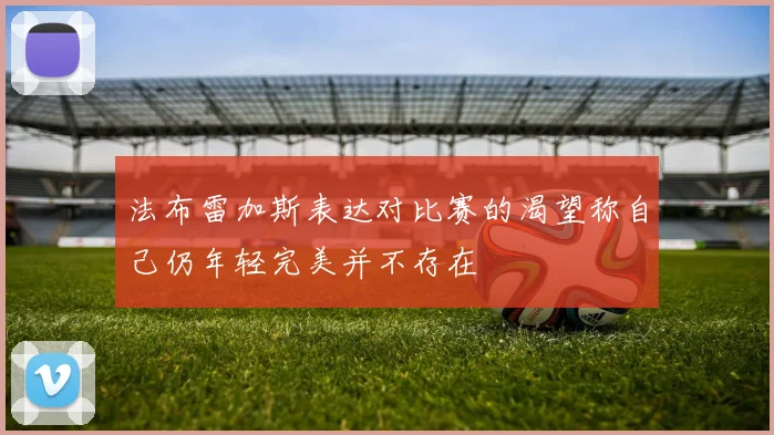 法布雷加斯表达对比赛的渴望称自己仍年轻完美并不存在