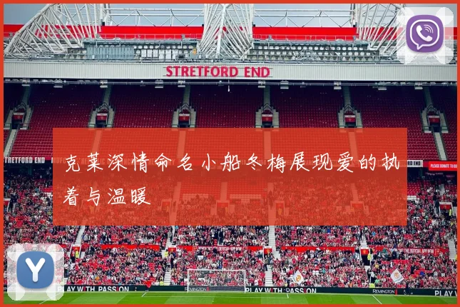 克莱深情命名小船冬梅展现爱的执着与温暖