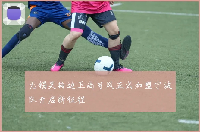 无锡吴钩边卫尚可风正式加盟宁波队开启新征程