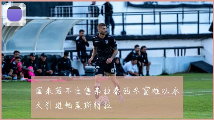 国米若不出售弗拉泰西冬窗难以永久引进帕莱斯特拉