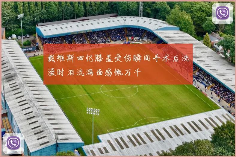 戴维斯回忆膝盖受伤瞬间手术后洗澡时泪流满面感慨万千