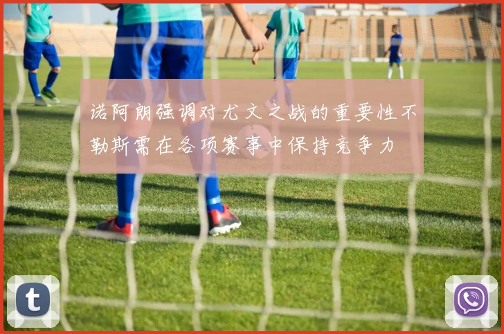 诺阿朗强调对尤文之战的重要性不勒斯需在各项赛事中保持竞争力