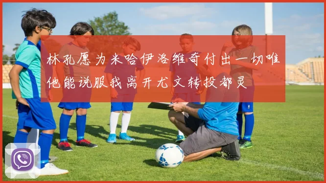 林孔愿为米哈伊洛维奇付出一切唯他能说服我离开尤文转投都灵