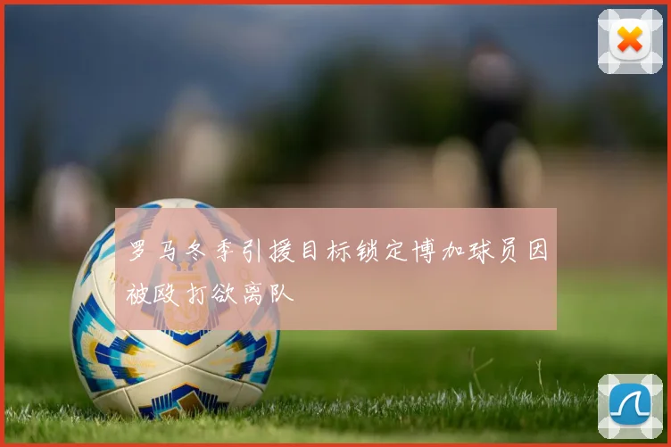 罗马冬季引援目标锁定博加球员因被殴打欲离队