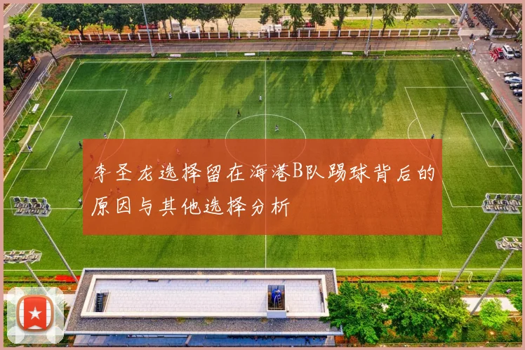 李圣龙选择留在海港B队踢球背后的原因与其他选择分析