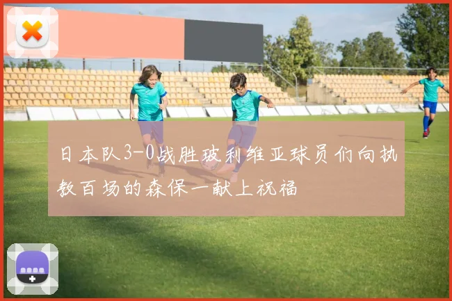 日本队3-0战胜玻利维亚球员们向执教百场的森保一献上祝福