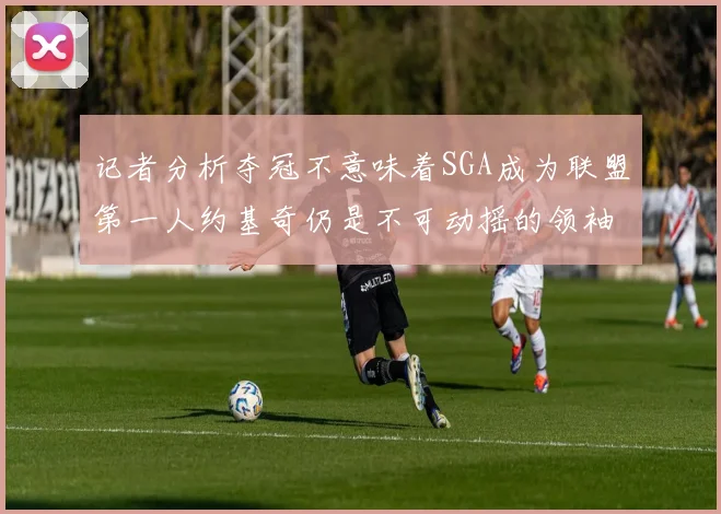 记者分析夺冠不意味着SGA成为联盟第一人约基奇仍是不可动摇的领袖