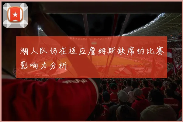 湖人队仍在适应詹姆斯缺席的比赛影响力分析