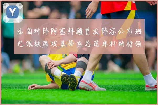 法国对阵阿塞拜疆首发阵容公布姆巴佩缺席埃基蒂克恩昆库科纳特领衔出战