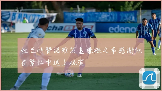 杜兰特赞诺维茨基谦逊之举感谢他在繁忙中送上祝贺