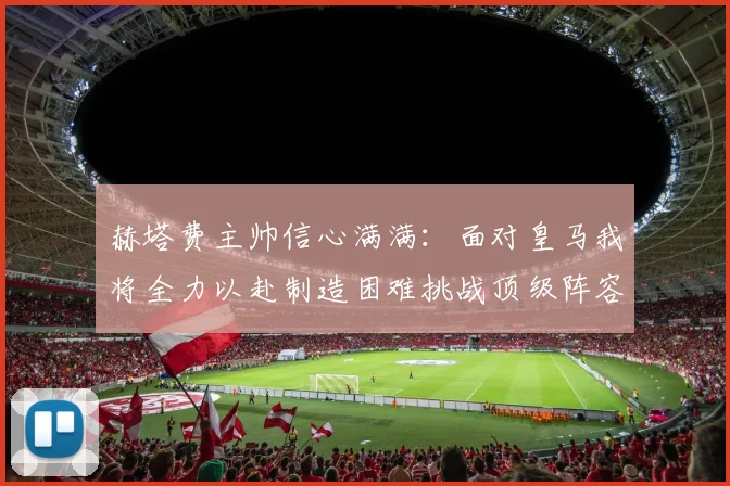 赫塔费主帅信心满满：面对皇马我将全力以赴制造困难挑战顶级阵容