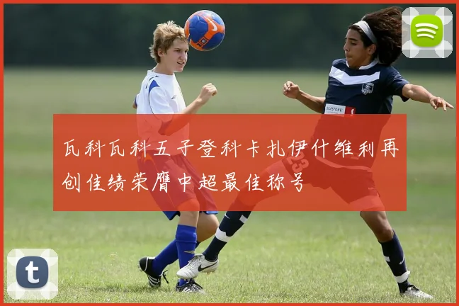 瓦科瓦科五子登科卡扎伊什维利再创佳绩荣膺中超最佳称号