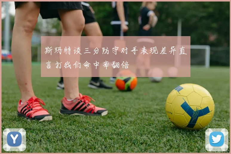 斯玛特谈三分防守对手表现差异直言打我们命中率翻倍