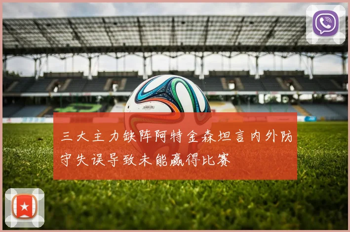 三大主力缺阵阿特金森坦言内外防守失误导致未能赢得比赛