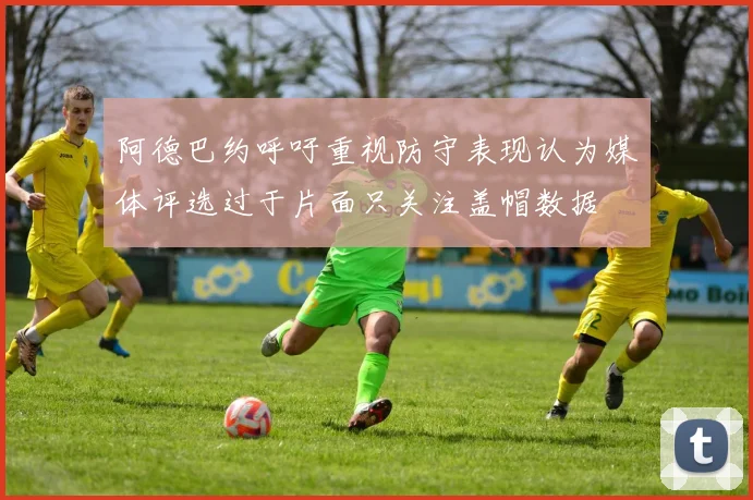 阿德巴约呼吁重视防守表现认为媒体评选过于片面只关注盖帽数据