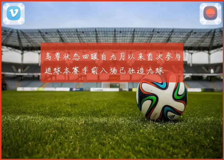 乌尊状态回暖自九月以来首次参与进球本赛季前八场已独造九球