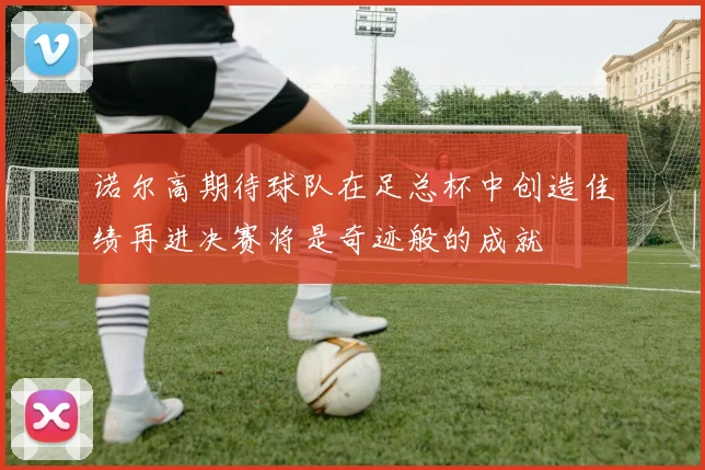 诺尔高期待球队在足总杯中创造佳绩再进决赛将是奇迹般的成就