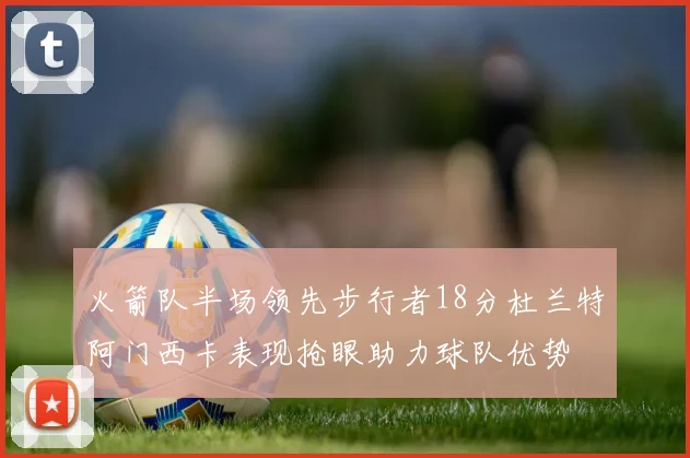 火箭队半场领先步行者18分杜兰特阿门西卡表现抢眼助力球队优势