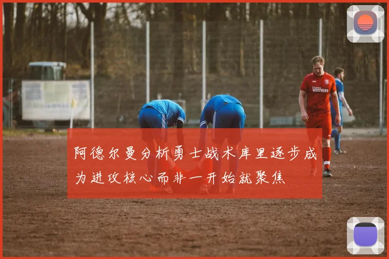 阿德尔曼分析勇士战术库里逐步成为进攻核心而非一开始就聚焦