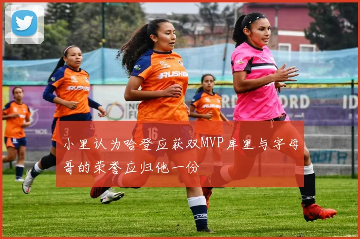 小里认为哈登应获双MVP库里与字母哥的荣誉应归他一份