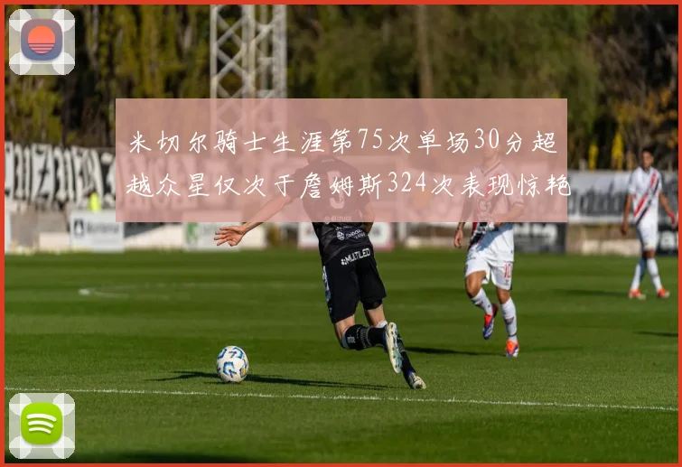 米切尔骑士生涯第75次单场30分超越众星仅次于詹姆斯324次表现惊艳