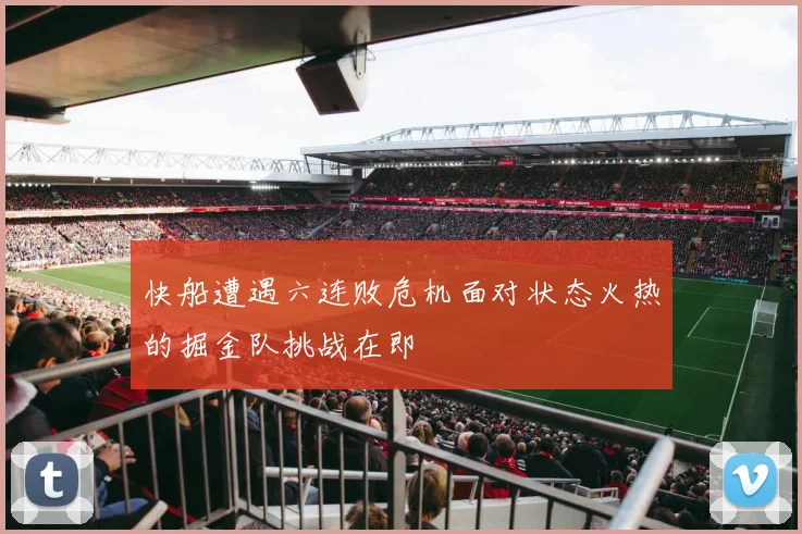 快船遭遇六连败危机面对状态火热的掘金队挑战在即