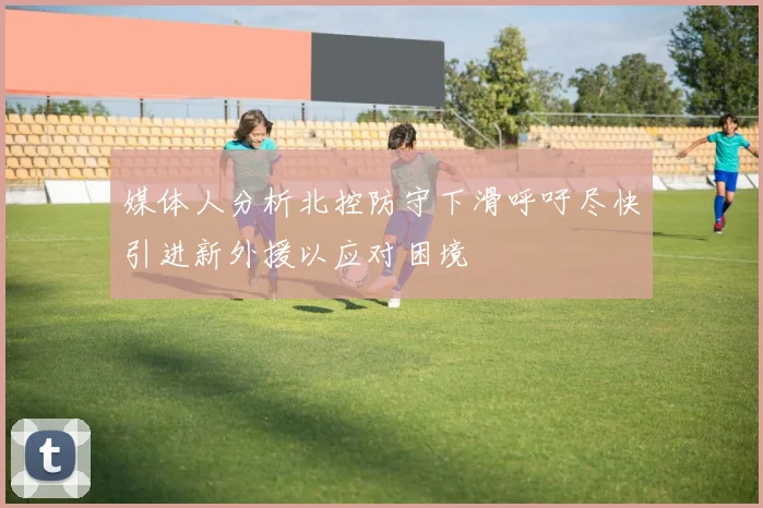 媒体人分析北控防守下滑呼吁尽快引进新外援以应对困境