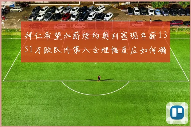 拜仁希望加薪续约奥利塞现年薪1351万欧队内第八合理幅度应如何确定