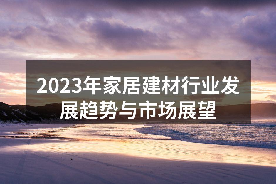 2023年家居建材行业发展趋势与市场展望